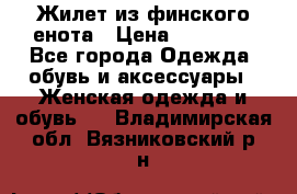 Жилет из финского енота › Цена ­ 30 000 - Все города Одежда, обувь и аксессуары » Женская одежда и обувь   . Владимирская обл.,Вязниковский р-н